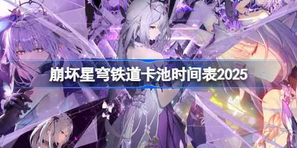 崩坏星穹铁道卡池时间表2025 崩铁卡池顺序最新2025